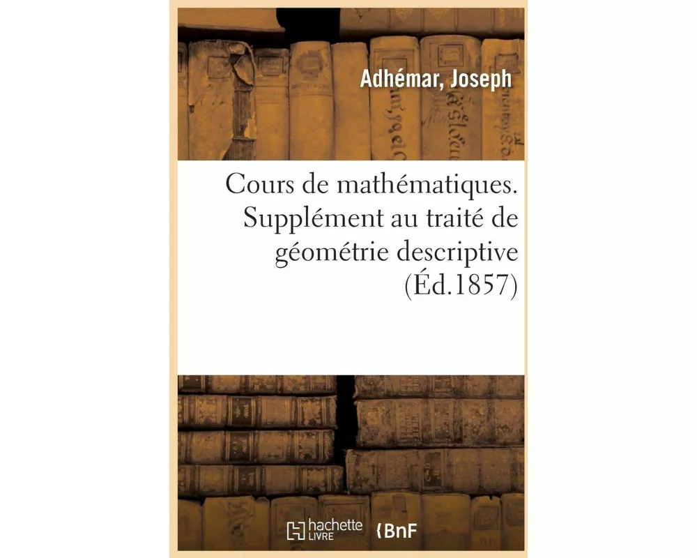 Cours de Mathématiques À l'Usage de l'Ingénieur Civil. Supplément Au Traité de Géométrie Descriptive