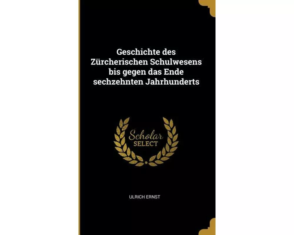 Geschichte Des Zürcherischen Schulwesens Bis Gegen Das Ende Sechzehnten Jahrhunderts