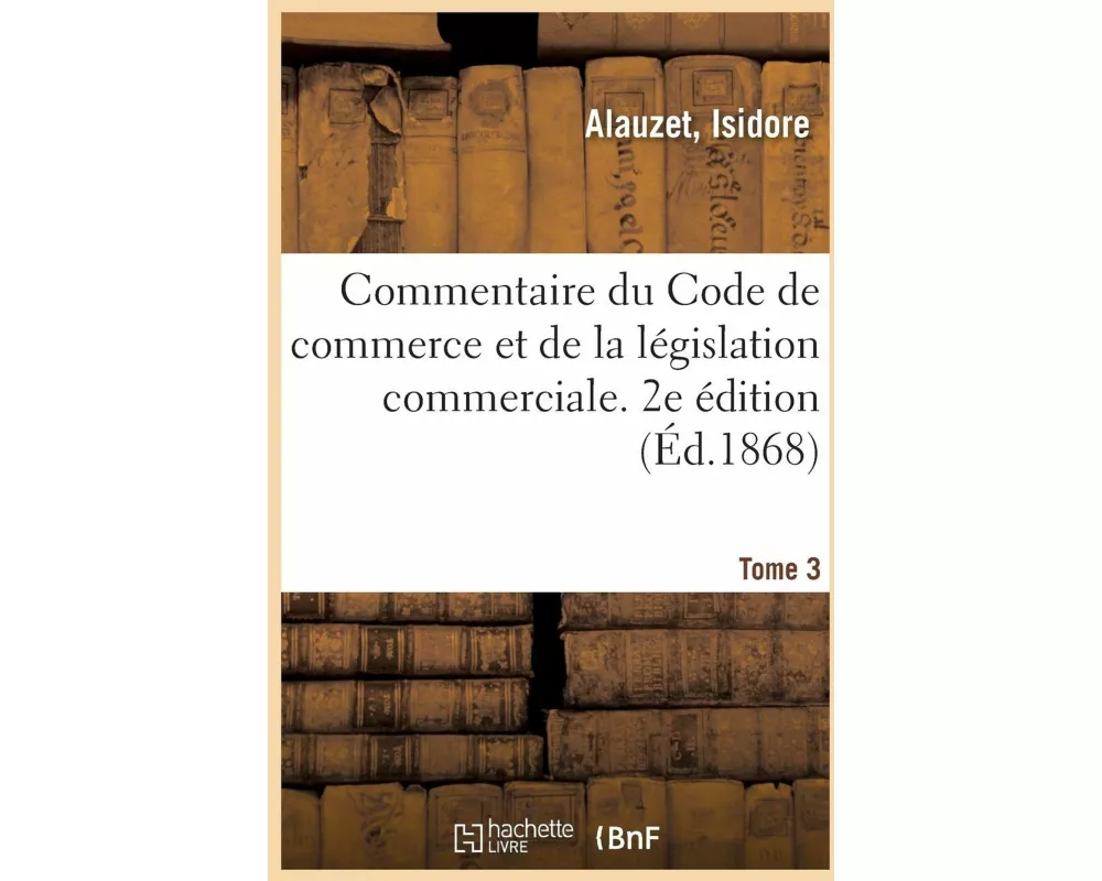 Commentaire Du Code de Commerce Et de la Législation Commerciale. 2e Édition. Tome 3