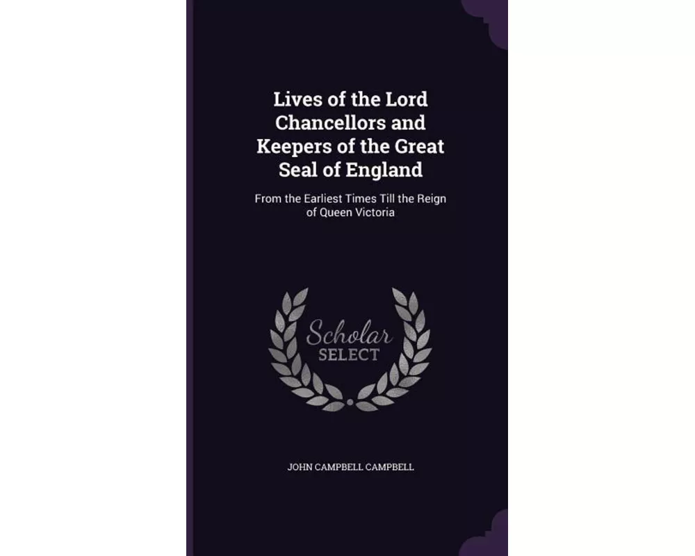 Lives of the Lord Chancellors and Keepers of the Great Seal of England: From the Earliest Times Till the Reign of Queen Victoria