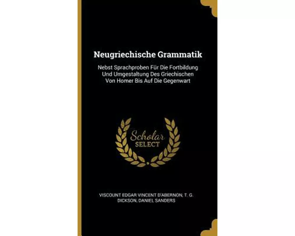 Neugriechische Grammatik: Nebst Sprachproben Für Die Fortbildung Und Umgestaltung Des Griechischen Von Homer Bis Auf Die Gegenwart