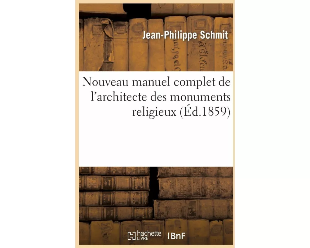 Nouveau Manuel Complet de l'Architecte Des Monuments Religieux, Ou Traité d'Application