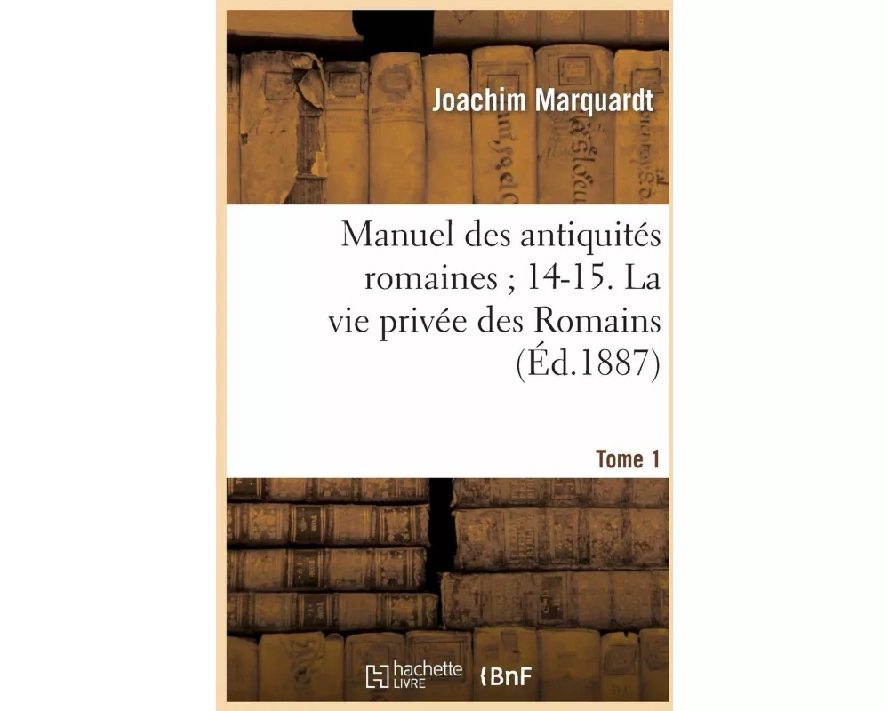 Manuel Des Antiquités Romaines 14-15. La Vie Privée Des Romains. Tome 1