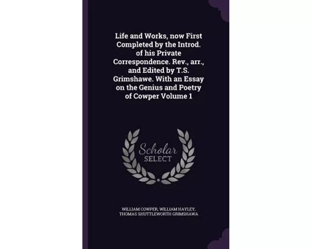 Life and Works, Now First Completed by the Introd. of His Private Correspondence. REV., Arr., and Edited by T.S. Grimshawe. with an Essay on the Geniu