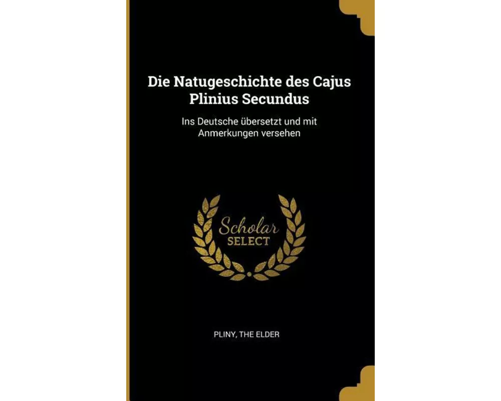 Die Natugeschichte Des Cajus Plinius Secundus: Ins Deutsche Übersetzt Und Mit Anmerkungen Versehen