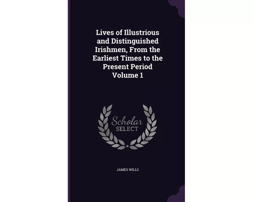 Lives of Illustrious and Distinguished Irishmen, from the Earliest Times to the Present Period Volume 1