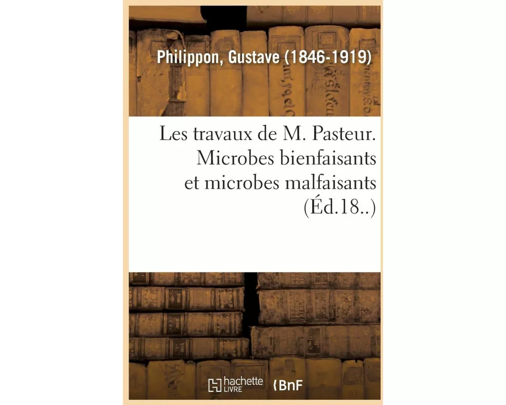 Les Travaux de M. Pasteur. Microbes Bienfaisants Et Microbes Malfaisants