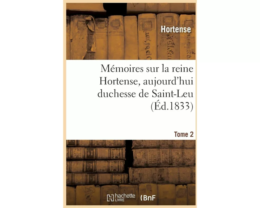 Mémoires sur la reine Hortense, aujourd'hui duchesse de Saint-Leu. Tome 2