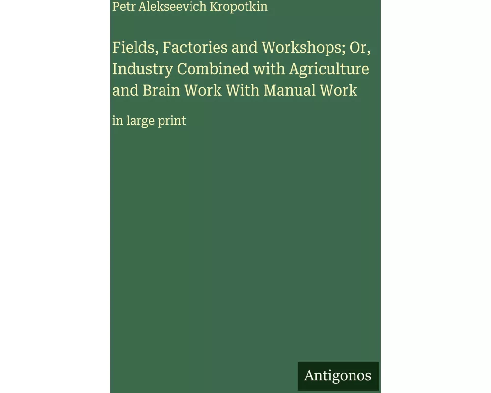 Fields, Factories and Workshops; Or, Industry Combined with Agriculture and Brain Work With Manual Work