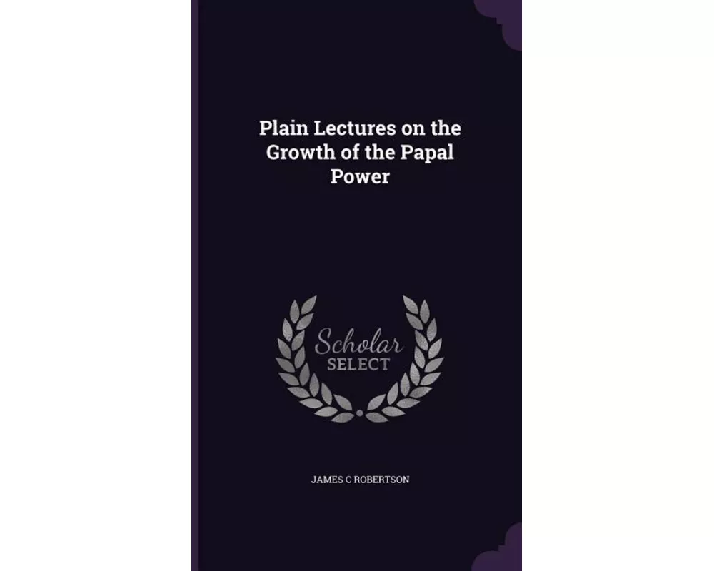Plain Lectures on the Growth of the Papal Power