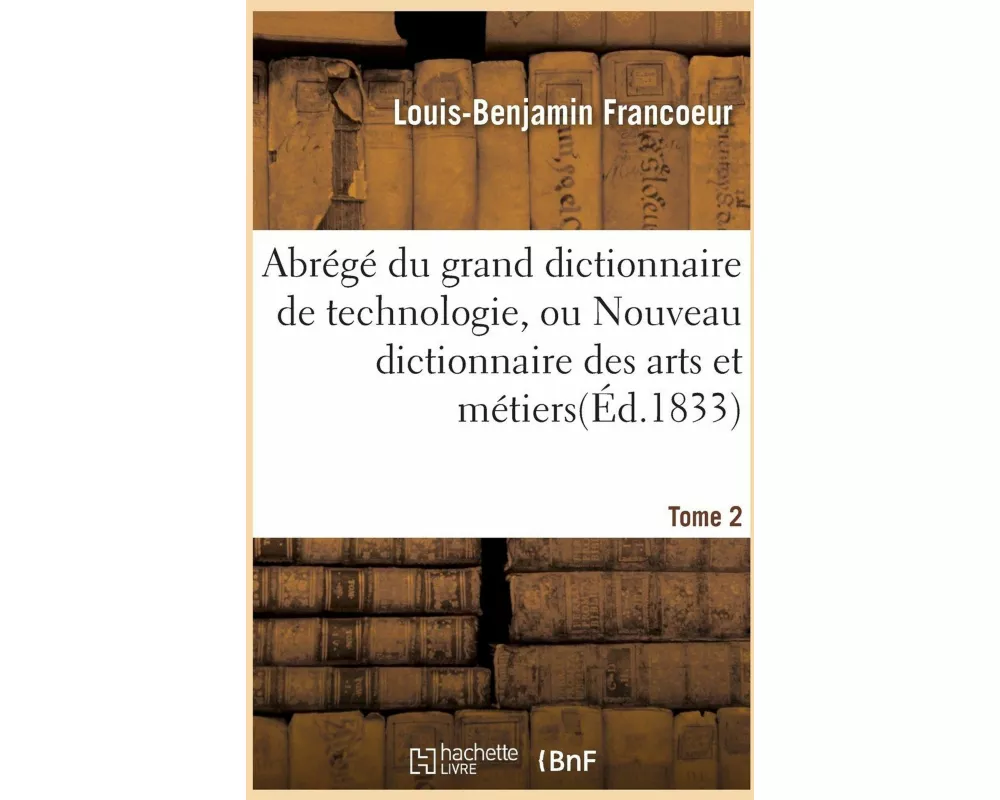 Abrégé Du Grand Dictionnaire de Technologie, Ou Nouveau Dictionnaire Des Arts Et Métiers Tome 2
