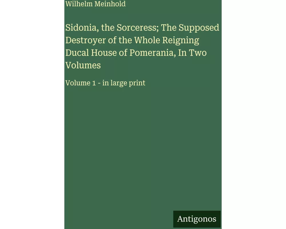 Sidonia, the Sorceress; The Supposed Destroyer of the Whole Reigning Ducal House of Pomerania, In Two Volumes