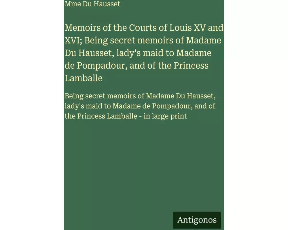 Memoirs of the Courts of Louis XV and XVI; Being secret memoirs of Madame Du Hausset, lady's maid to Madame de Pompadour, and of the Princess Lamballe