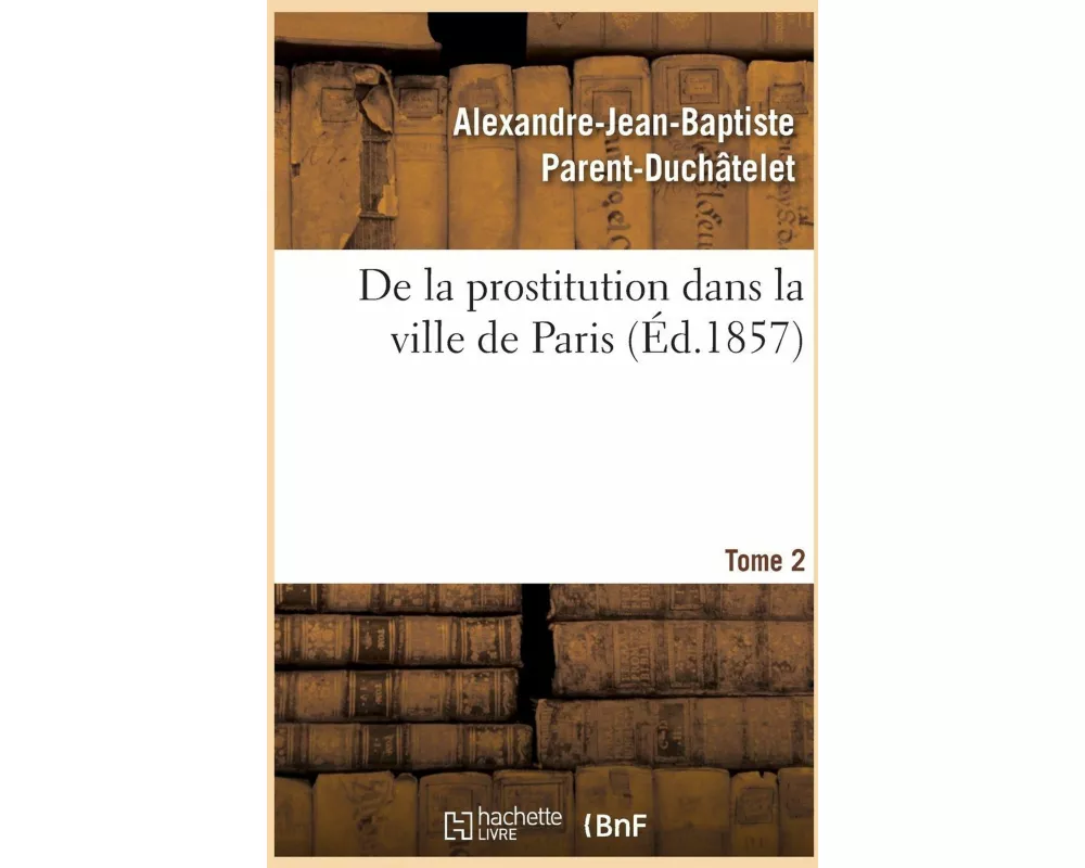 de la Prostitution Dans La Ville de Paris. Tome 2