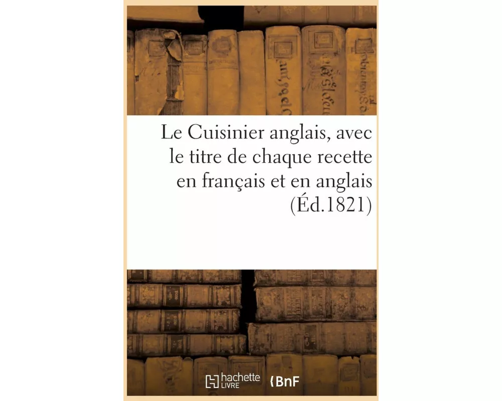 Le Cuisinier Anglais. Traduit En Français, Avec Le Titre de Chaque Recette En Français Et En Anglais