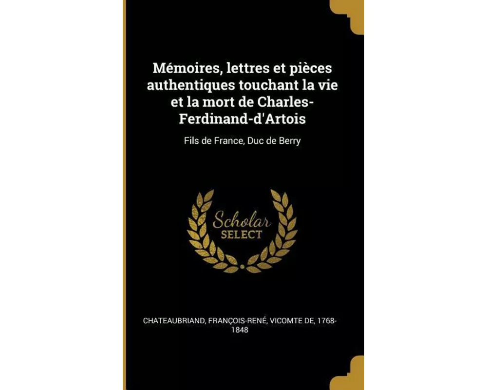 Mémoires, lettres et pièces authentiques touchant la vie et la mort de Charles-Ferdinand-d'Artois: Fils de France, Duc de Berry