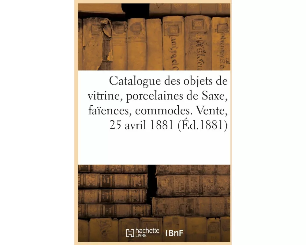 Catalogue Des Objets de Vitrine, Porcelaines de Saxe, Faïences, Belles Commodes Louis XVI