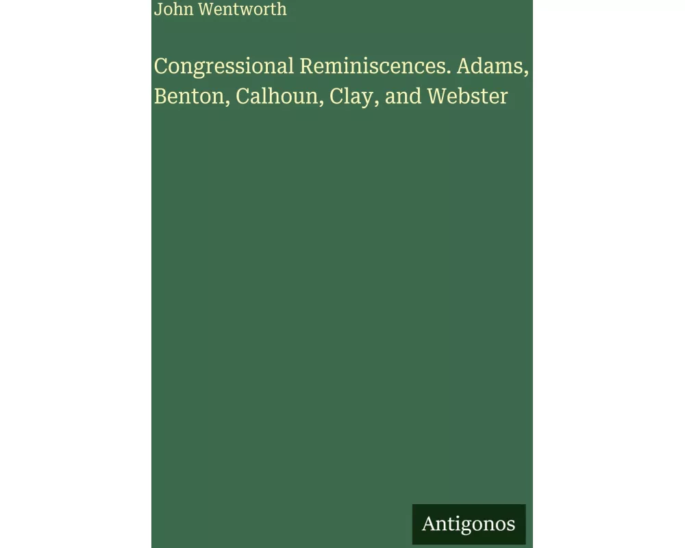 Congressional Reminiscences. Adams, Benton, Calhoun, Clay, and Webster