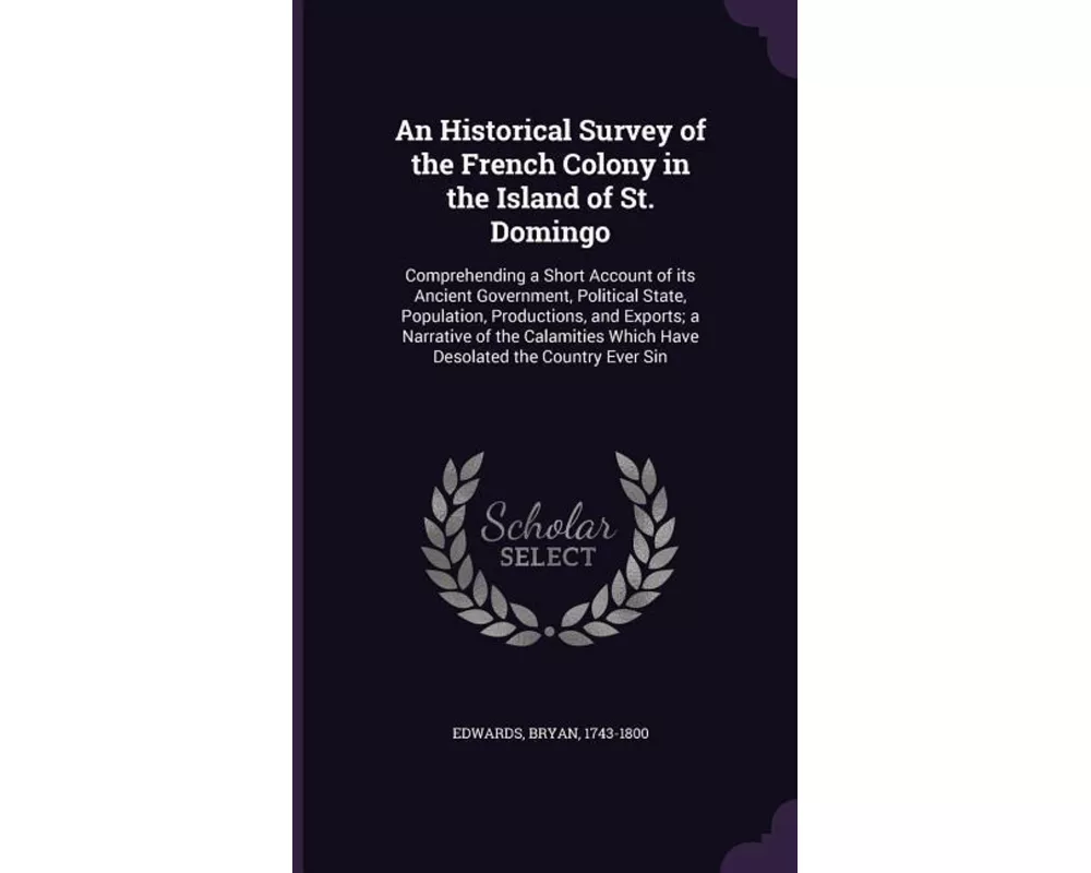 An Historical Survey of the French Colony in the Island of St. Domingo: Comprehending a Short Account of its Ancient Government, Political State, Popu