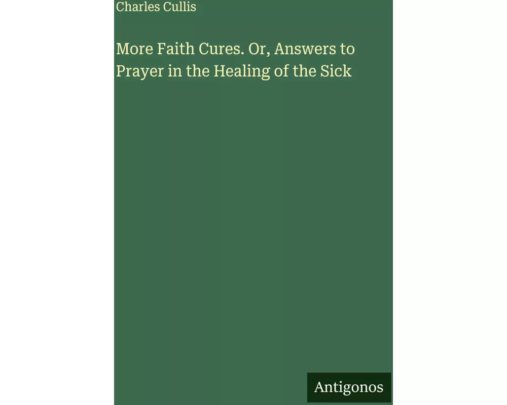 More Faith Cures. Or, Answers to Prayer in the Healing of the Sick