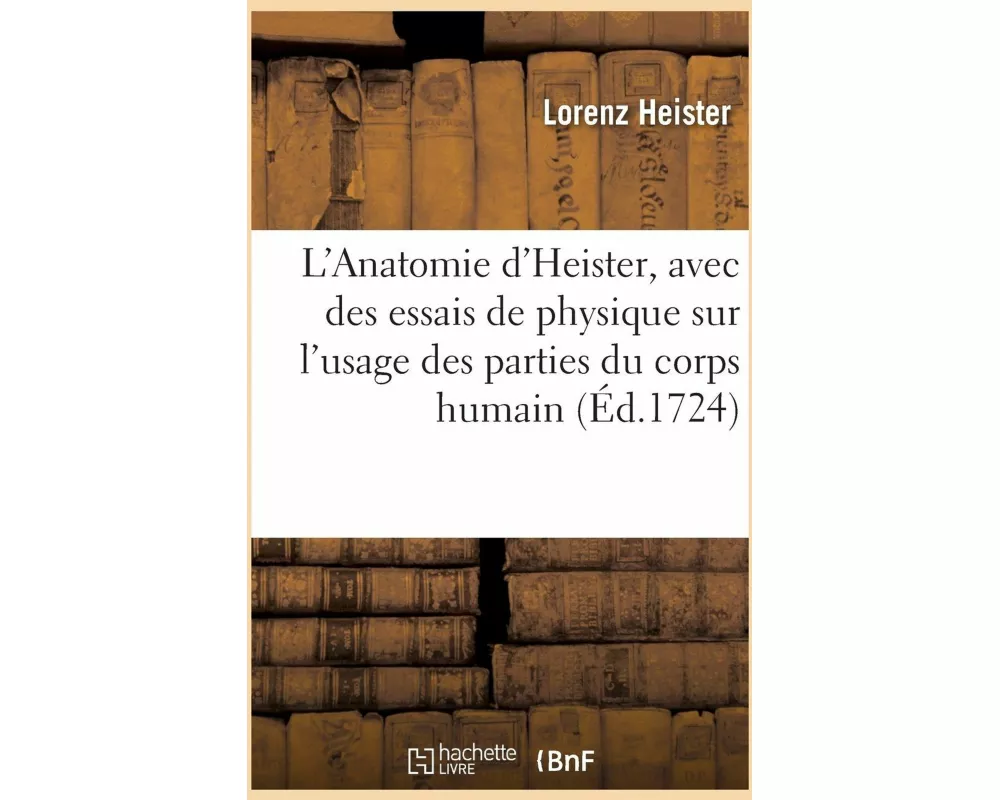 L'Anatomie d'Heister, Avec Des Essais de Physique Sur l'Usage Des Parties Du Corps Humain
