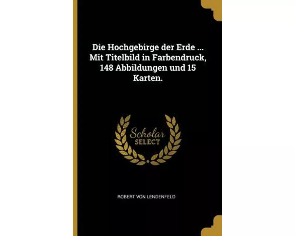 Die Hochgebirge Der Erde ... Mit Titelbild in Farbendruck, 148 Abbildungen Und 15 Karten