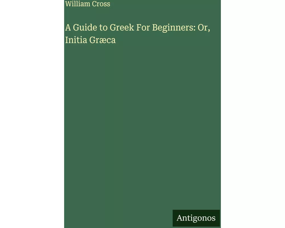 A Guide to Greek For Beginners: Or, Initia Græca
