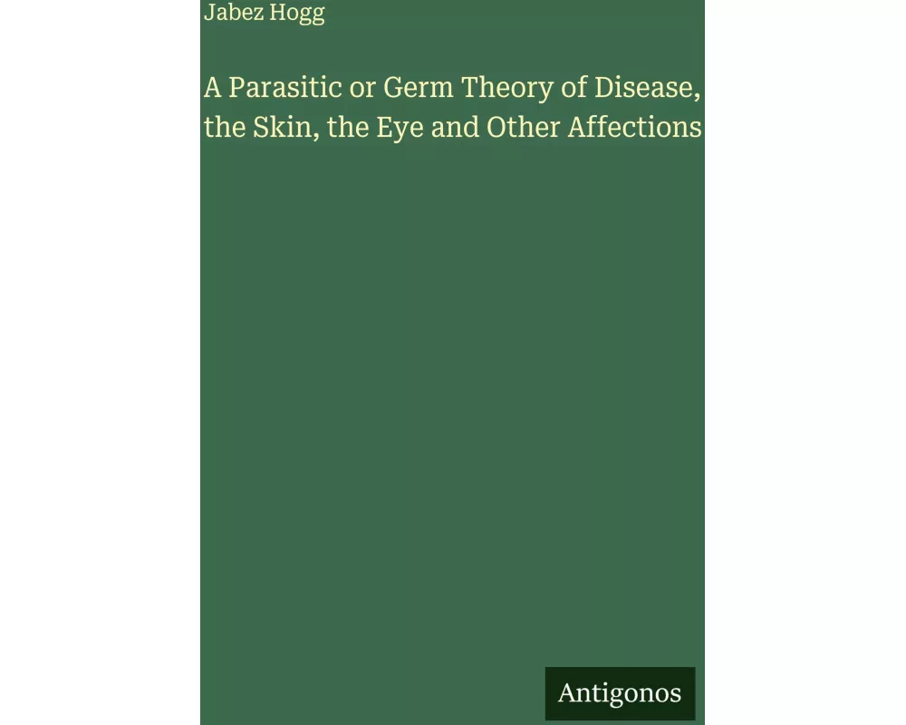 A Parasitic or Germ Theory of Disease, the Skin, the Eye and Other Affections