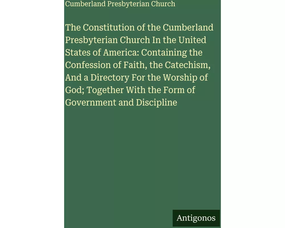 The Constitution of the Cumberland Presbyterian Church In the United States of America: Containing the Confession of Faith, the Catechism, And a Direc