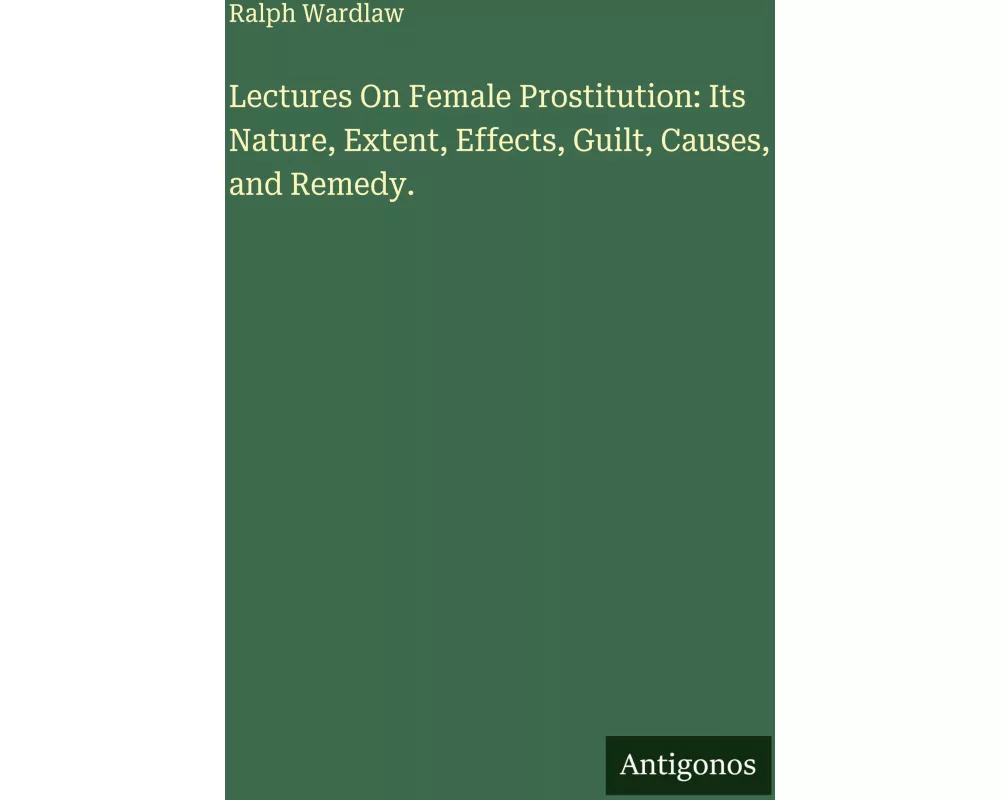 Lectures On Female Prostitution: Its Nature, Extent, Effects, Guilt, Causes, and Remedy