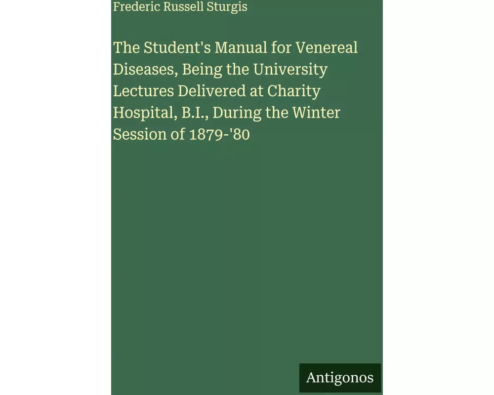 The Student's Manual for Venereal Diseases, Being the University Lectures Delivered at Charity Hospital, B.I., During the Winter Session of 1879-'80