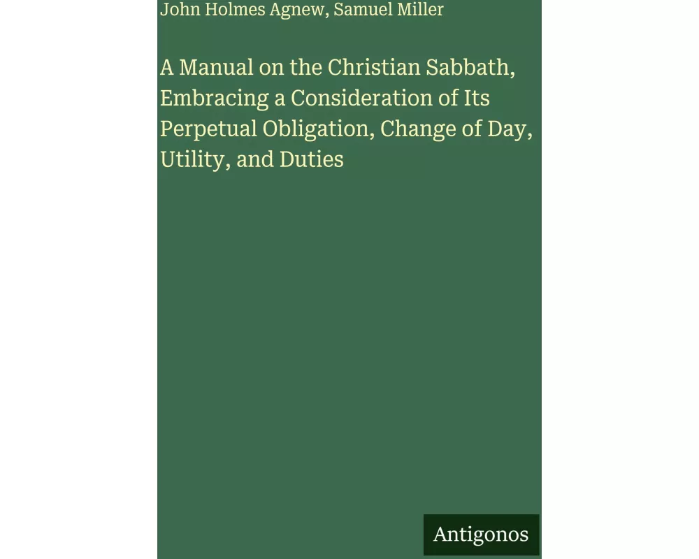 A Manual on the Christian Sabbath, Embracing a Consideration of Its Perpetual Obligation, Change of Day, Utility, and Duties