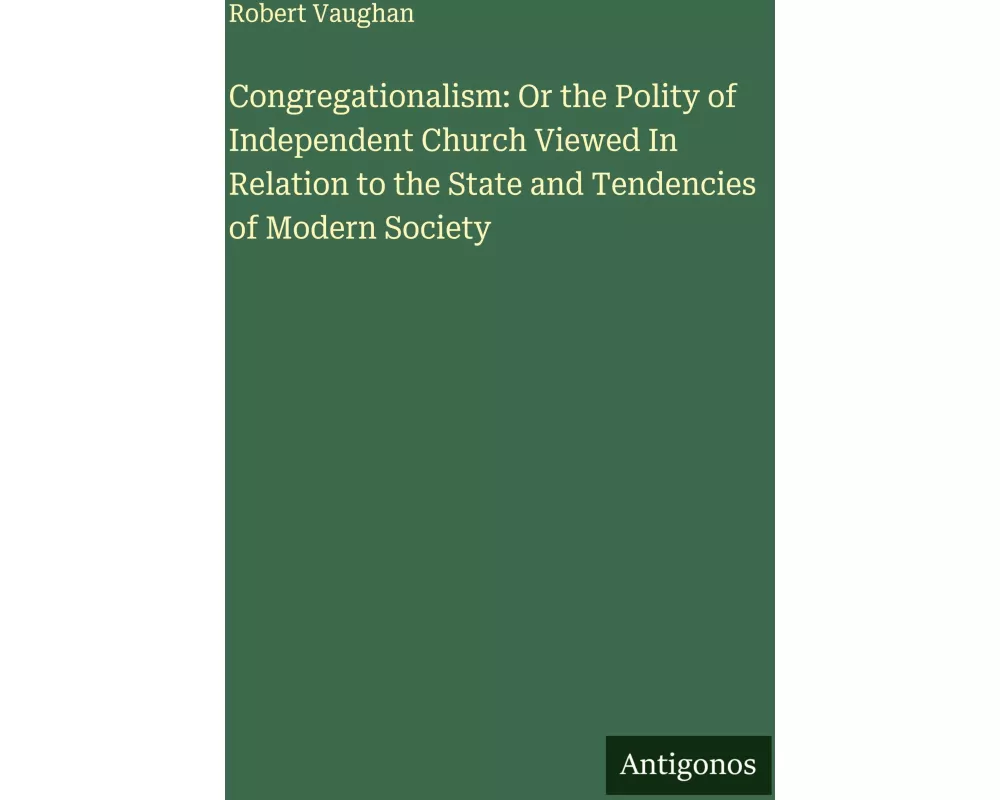 Congregationalism: Or the Polity of Independent Church Viewed In Relation to the State and Tendencies of Modern Society