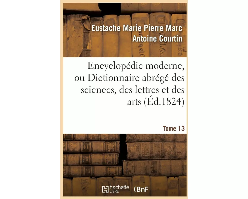 Encyclopédie Moderne, Ou Dictionnaire Abrégé Des Sciences, Des Lettres Et Des Arts. Tome 13