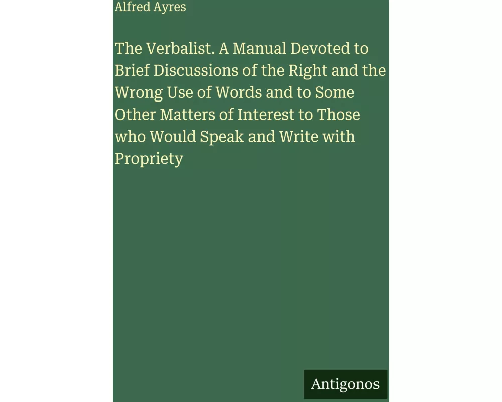 The Verbalist. A Manual Devoted to Brief Discussions of the Right and the Wrong Use of Words and to Some Other Matters of Interest to Those who Would