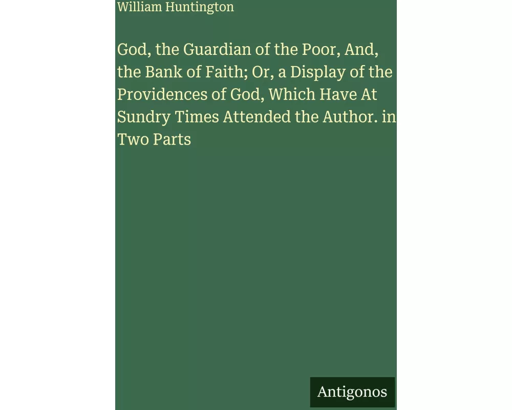 God, the Guardian of the Poor, And, the Bank of Faith; Or, a Display of the Providences of God, Which Have At Sundry Times Attended the Author. in Two