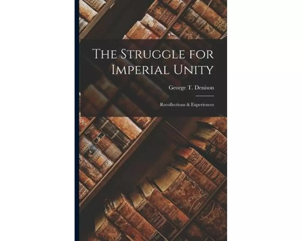 The Struggle for Imperial Unity [microform]: Recollections & Experiences