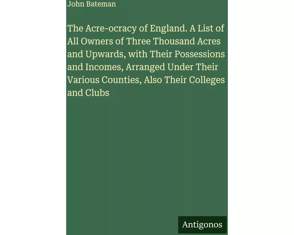 The Acre-ocracy of England. A List of All Owners of Three Thousand Acres and Upwards, with Their Possessions and Incomes, Arranged Under Their Various