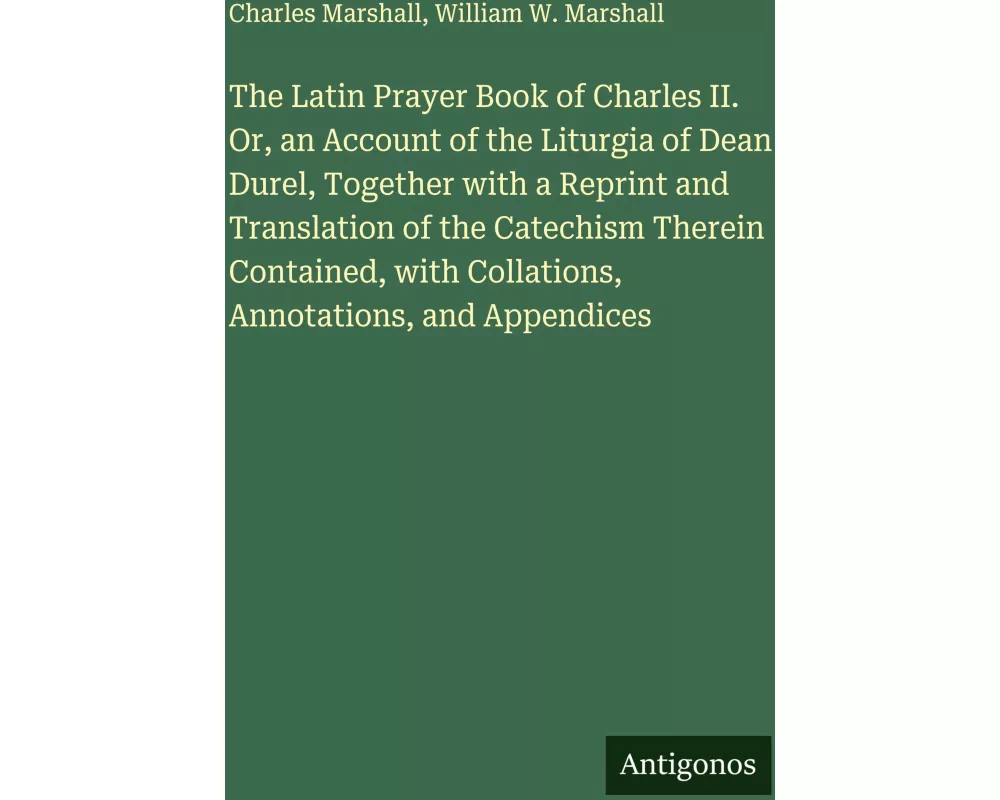 The Latin Prayer Book of Charles II. Or, an Account of the Liturgia of Dean Durel, Together with a Reprint and Translation of the Catechism Therein Co