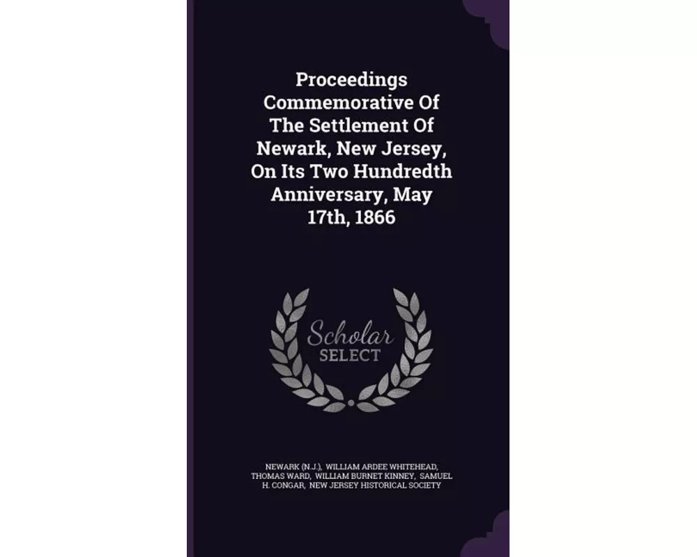 Proceedings Commemorative of the Settlement of Newark, New Jersey, on Its Two Hundredth Anniversary, May 17th, 1866