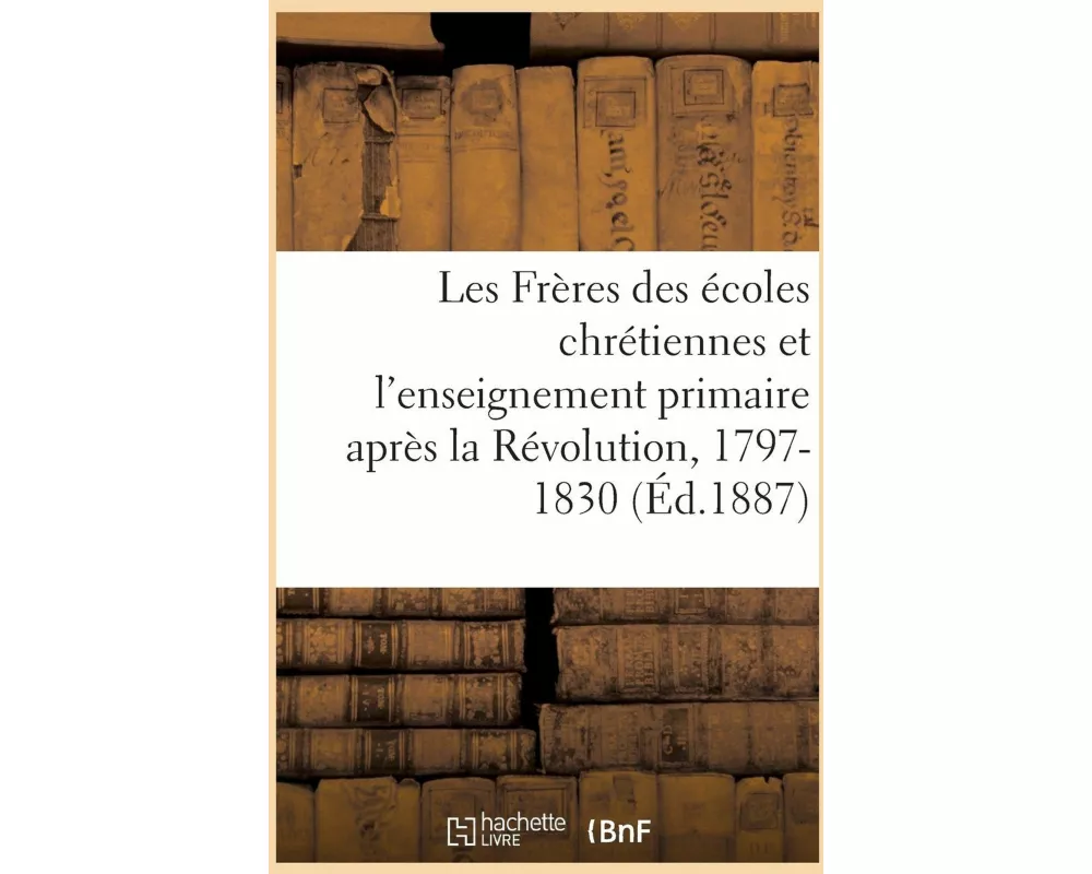 Les Frères Des Écoles Chrétiennes Et l'Enseignement Primaire Après La Révolution, 1797-1830