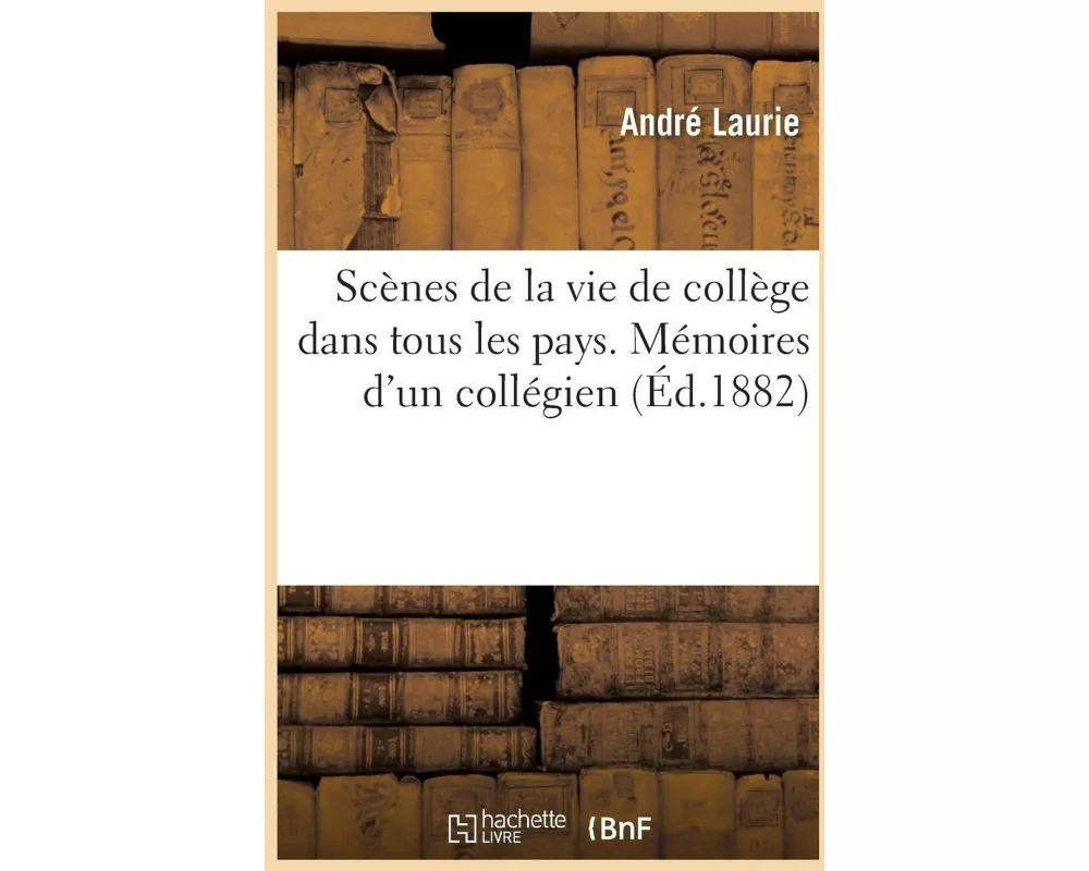 Scènes de la Vie de Collège Dans Tous Les Pays. Mémoires d'Un Collégien 1882