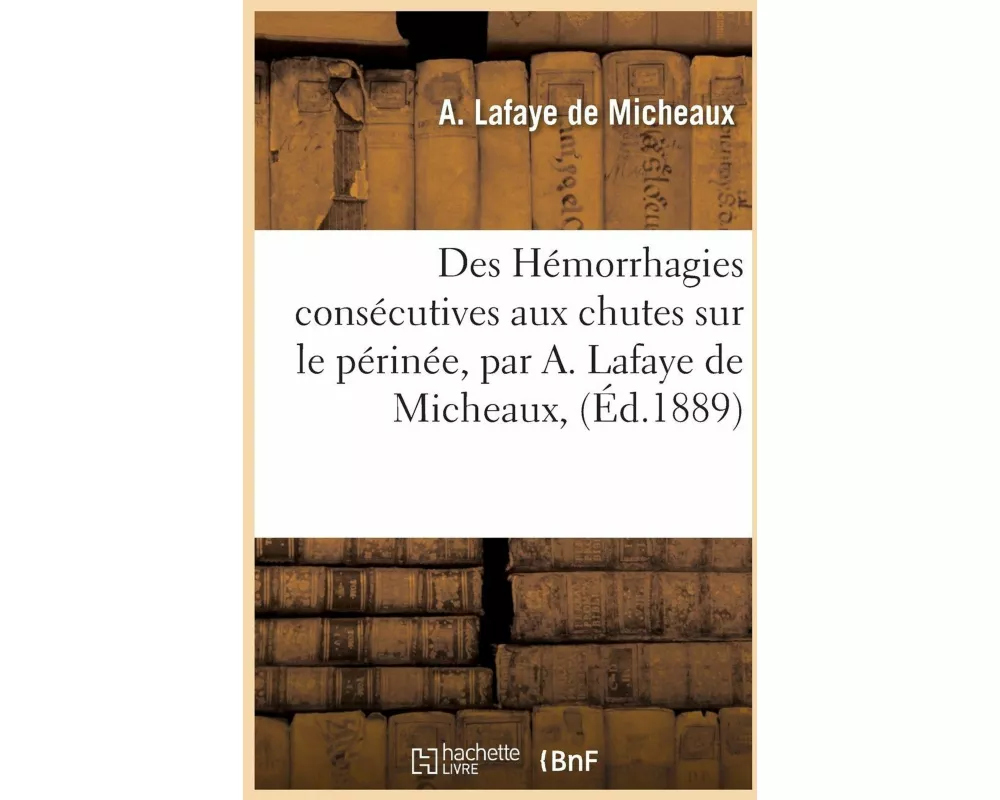 Des Hémorrhagies Consécutives Aux Chutes Sur Le Périnée, Par A. LaFaye de Micheaux