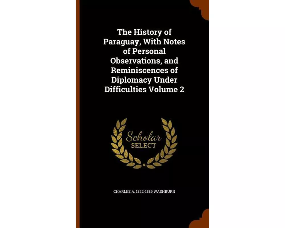 The History of Paraguay, with Notes of Personal Observations, and Reminiscences of Diplomacy Under Difficulties Volume 2