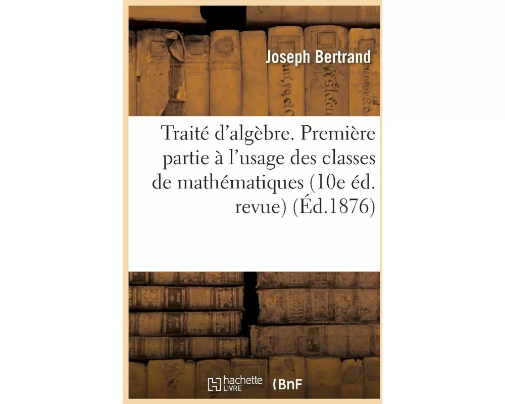 Traité d'Algèbre. Première Partie À l'Usage Des Classes de Mathématiques Élémentaires 10e Éd. Revue