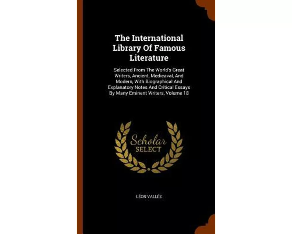 The International Library of Famous Literature: Selected from the World's Great Writers, Ancient, Medieaval, and Modern, with Biographical and Explana