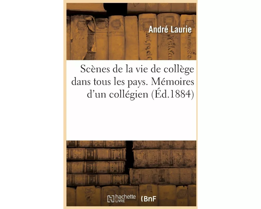 Scènes de la Vie de Collège Dans Tous Les Pays. Mémoires d'Un Collégien 1884
