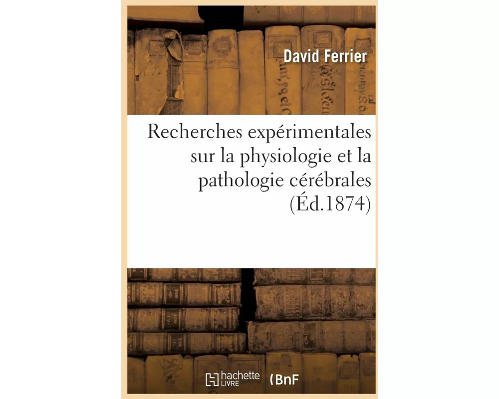 Recherches Expérimentales Sur La Physiologie Et La Pathologie Cérébrales
