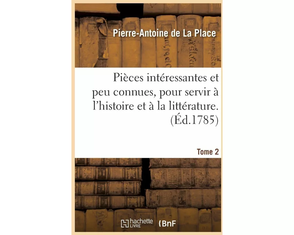 Pieces Intéressantes Et Peu Connues, Pour Servir À l'Histoire Et À La Littérature. Tome 2