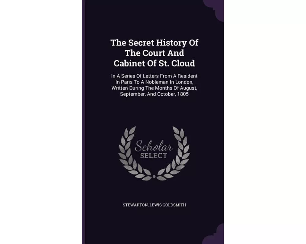 The Secret History Of The Court And Cabinet Of St. Cloud: In A Series Of Letters From A Resident In Paris To A Nobleman In London, Written During The